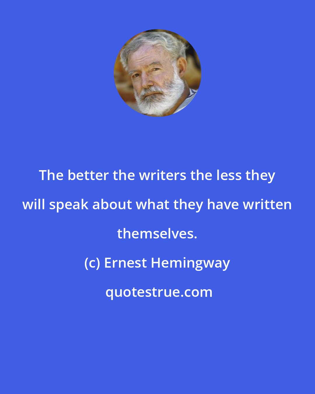 Ernest Hemingway: The better the writers the less they will speak about what they have written themselves.