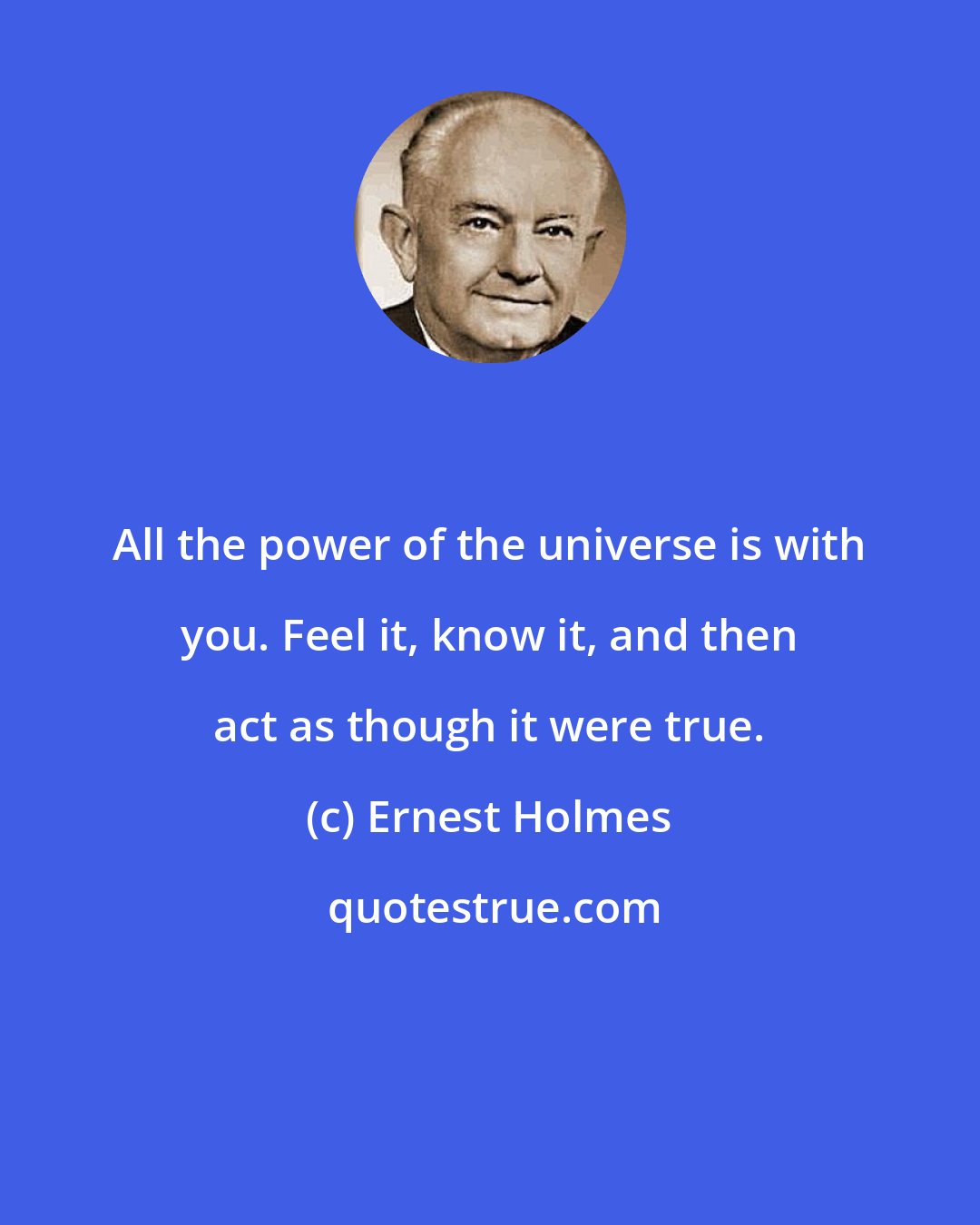 Ernest Holmes: All the power of the universe is with you. Feel it, know it, and then act as though it were true.