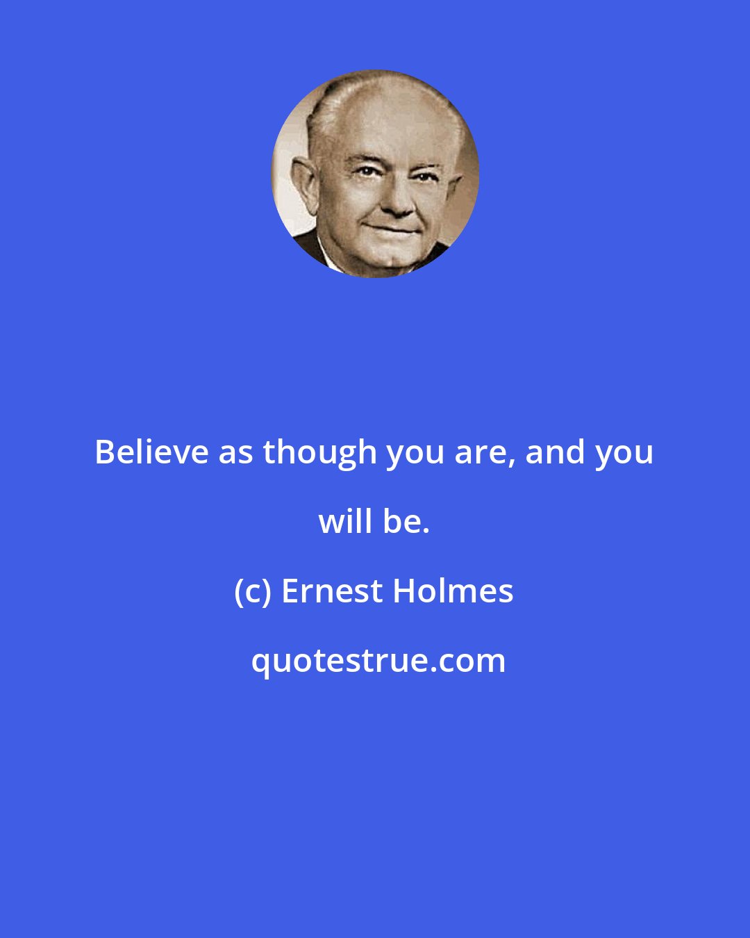 Ernest Holmes: Believe as though you are, and you will be.