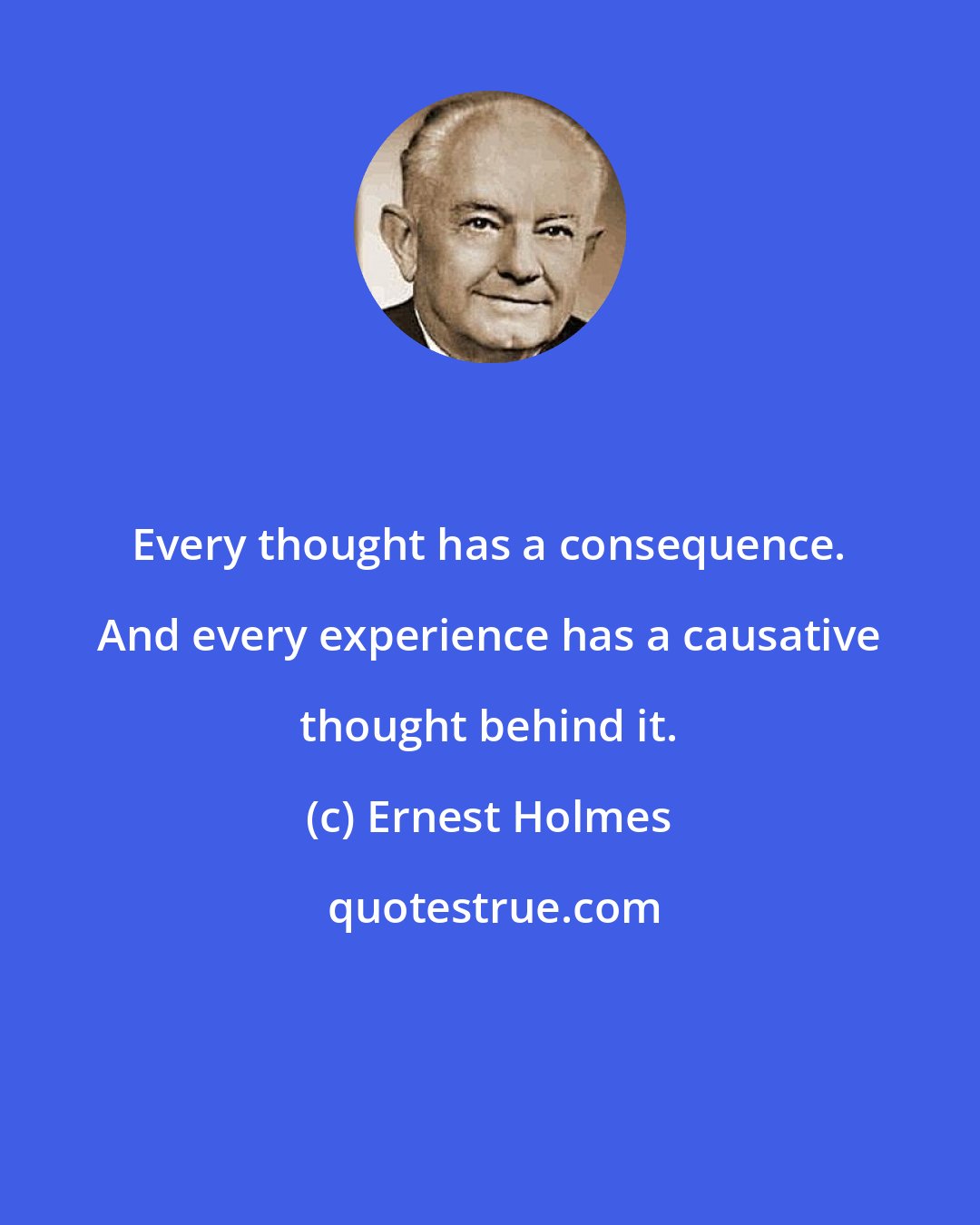 Ernest Holmes: Every thought has a consequence. And every experience has a causative thought behind it.