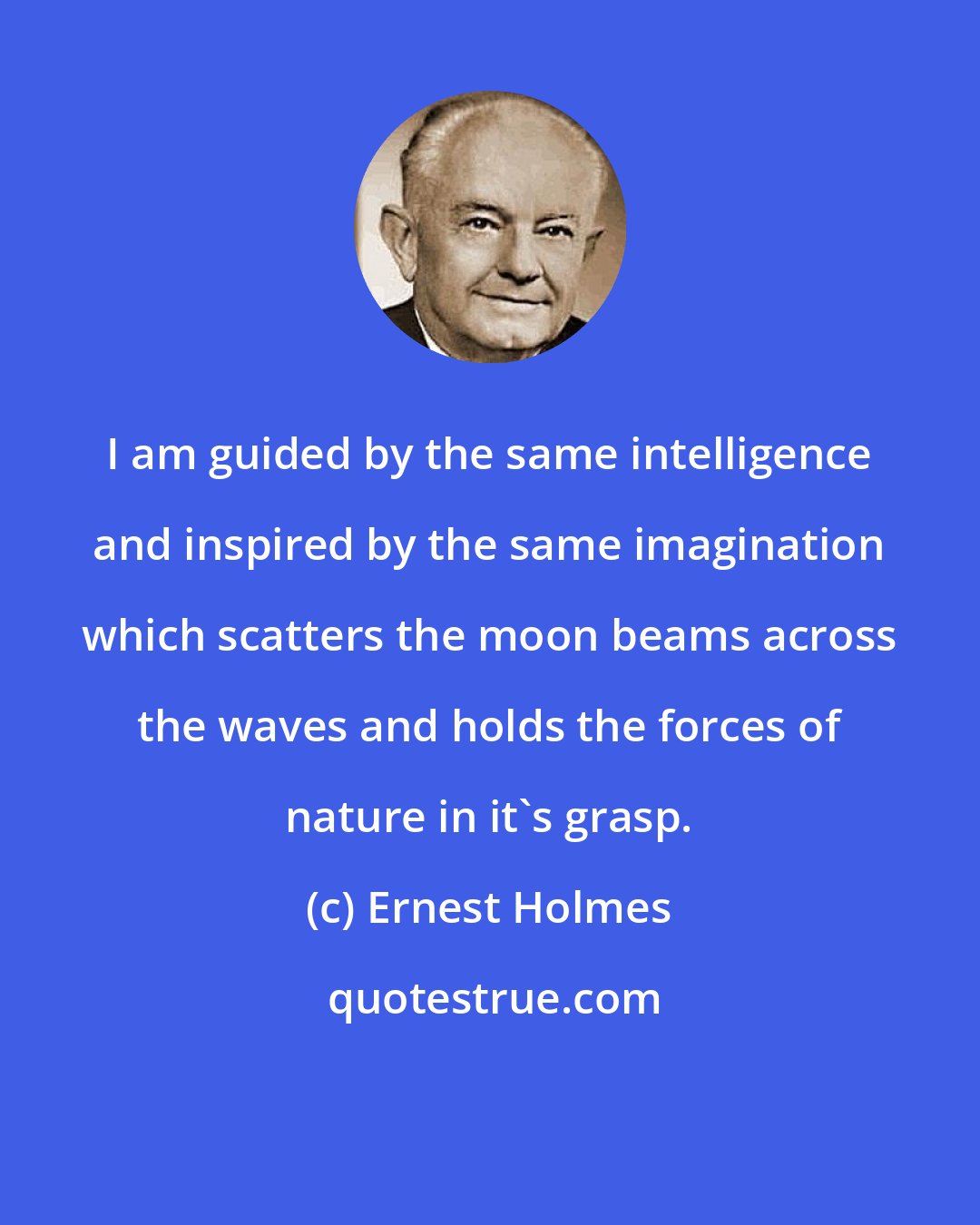 Ernest Holmes: I am guided by the same intelligence and inspired by the same imagination which scatters the moon beams across the waves and holds the forces of nature in it's grasp.