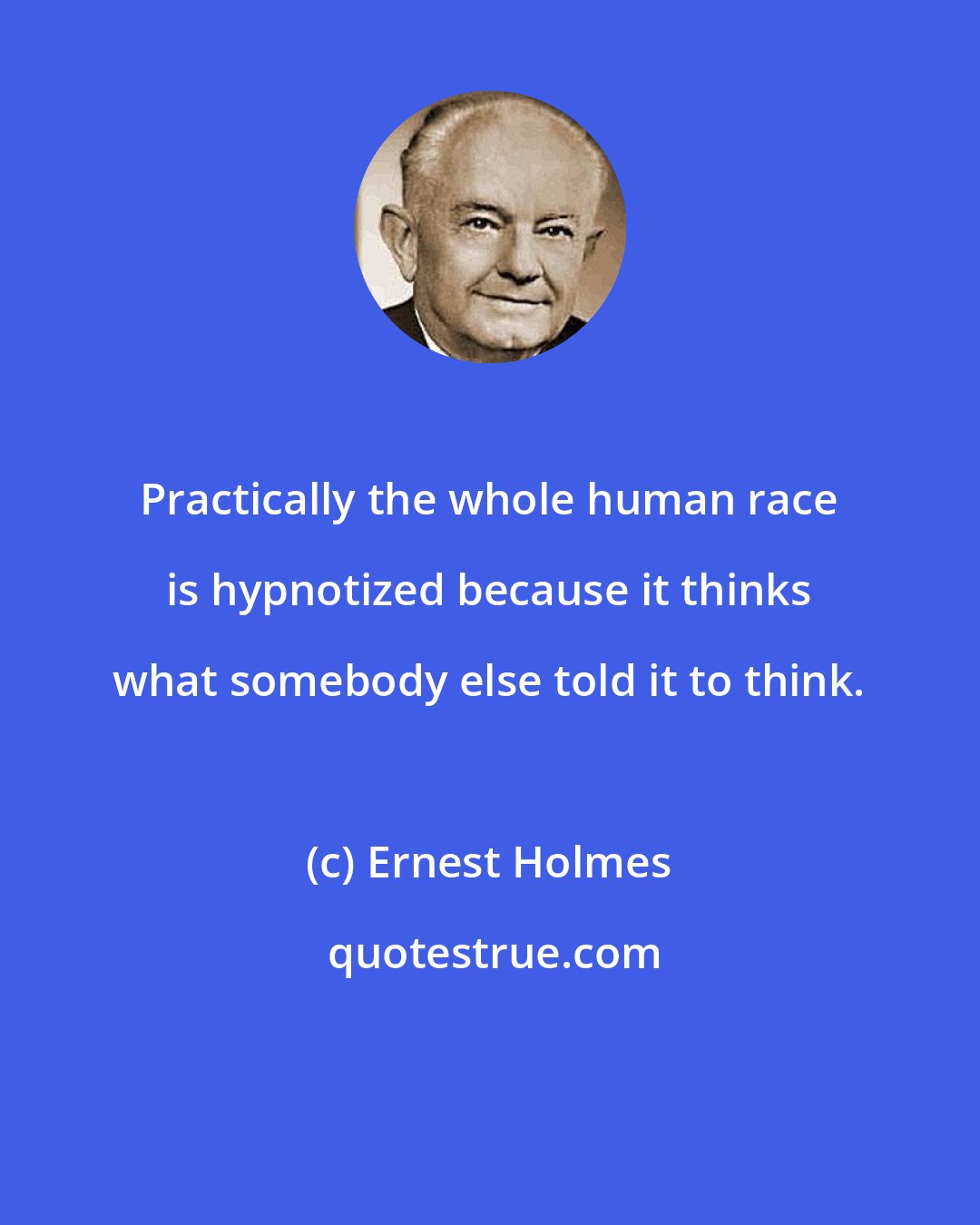 Ernest Holmes: Practically the whole human race is hypnotized because it thinks what somebody else told it to think.