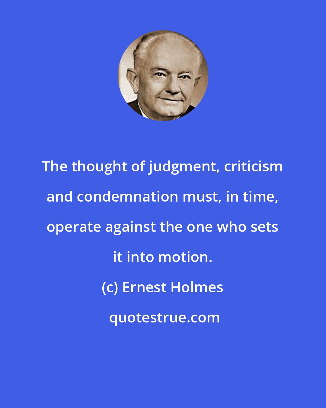 Ernest Holmes: The thought of judgment, criticism and condemnation must, in time, operate against the one who sets it into motion.