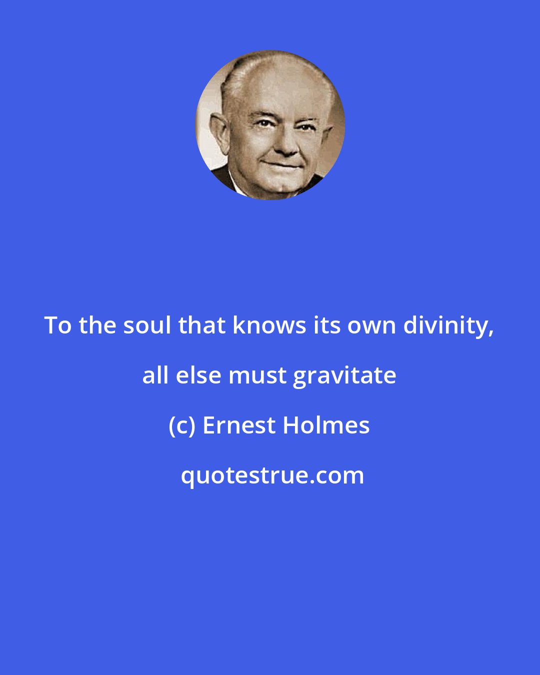 Ernest Holmes: To the soul that knows its own divinity, all else must gravitate