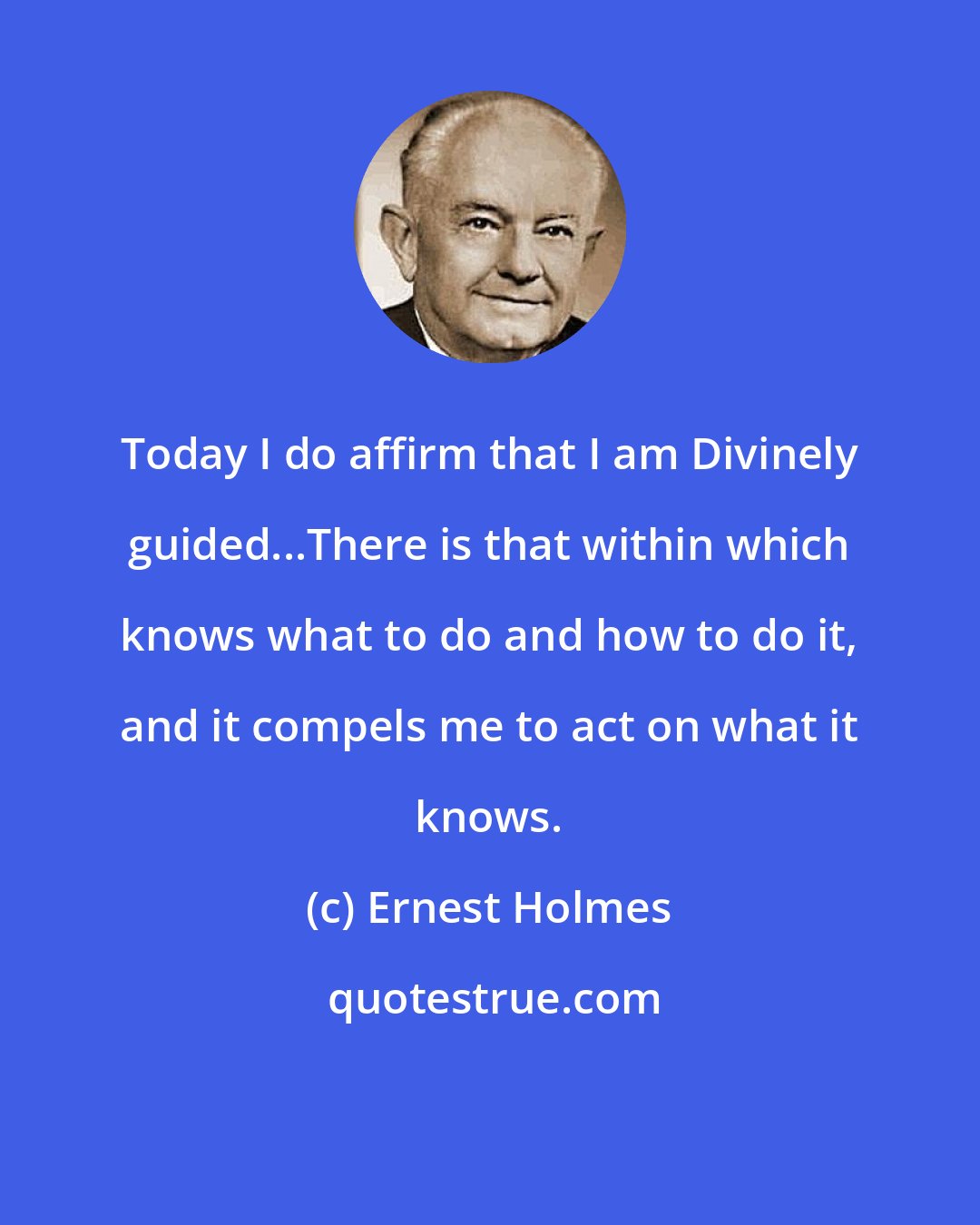 Ernest Holmes: Today I do affirm that I am Divinely guided...There is that within which knows what to do and how to do it, and it compels me to act on what it knows.