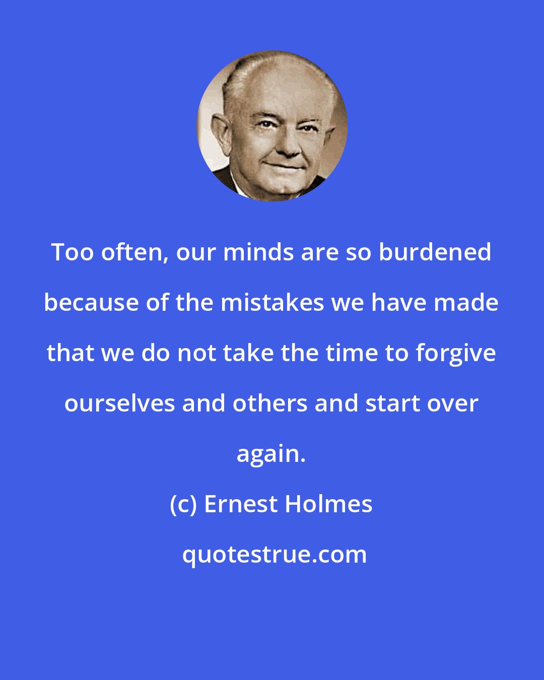 Ernest Holmes: Too often, our minds are so burdened because of the mistakes we have made that we do not take the time to forgive ourselves and others and start over again.