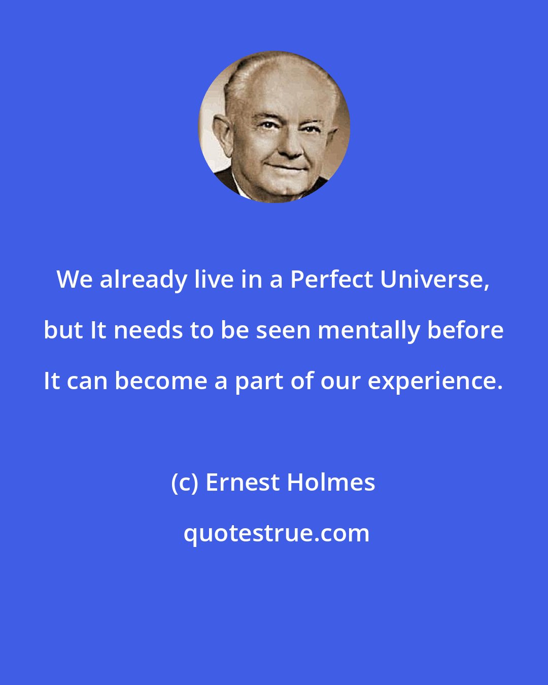 Ernest Holmes: We already live in a Perfect Universe, but It needs to be seen mentally before It can become a part of our experience.