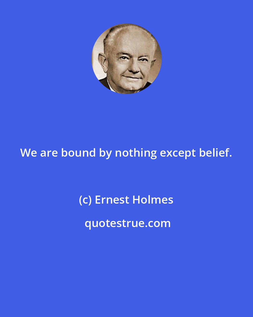 Ernest Holmes: We are bound by nothing except belief.