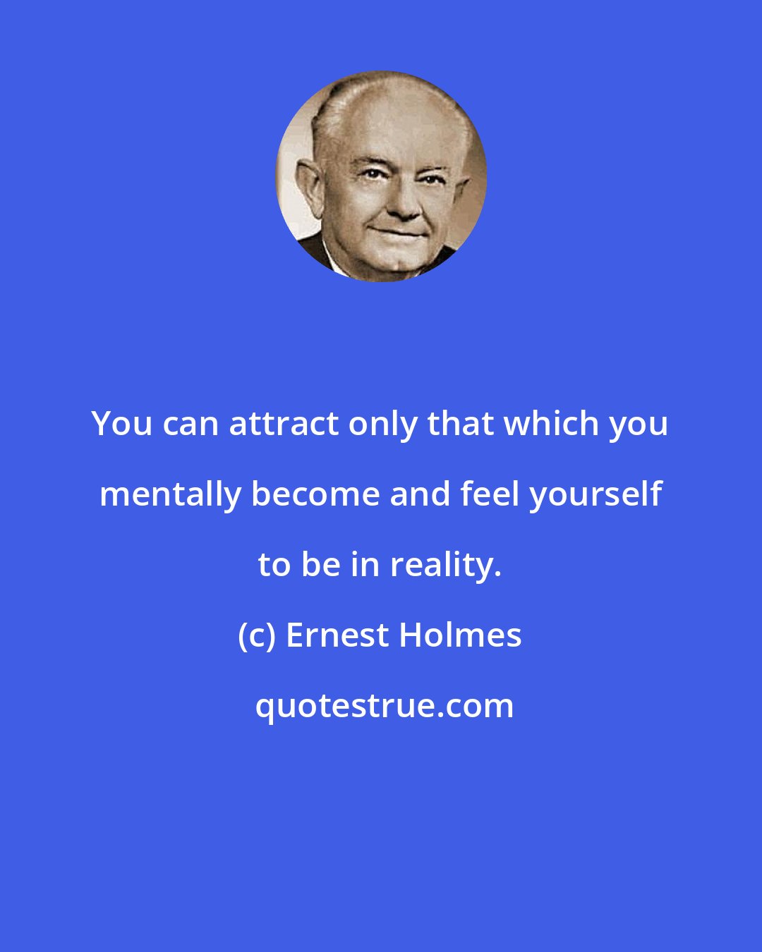 Ernest Holmes: You can attract only that which you mentally become and feel yourself to be in reality.