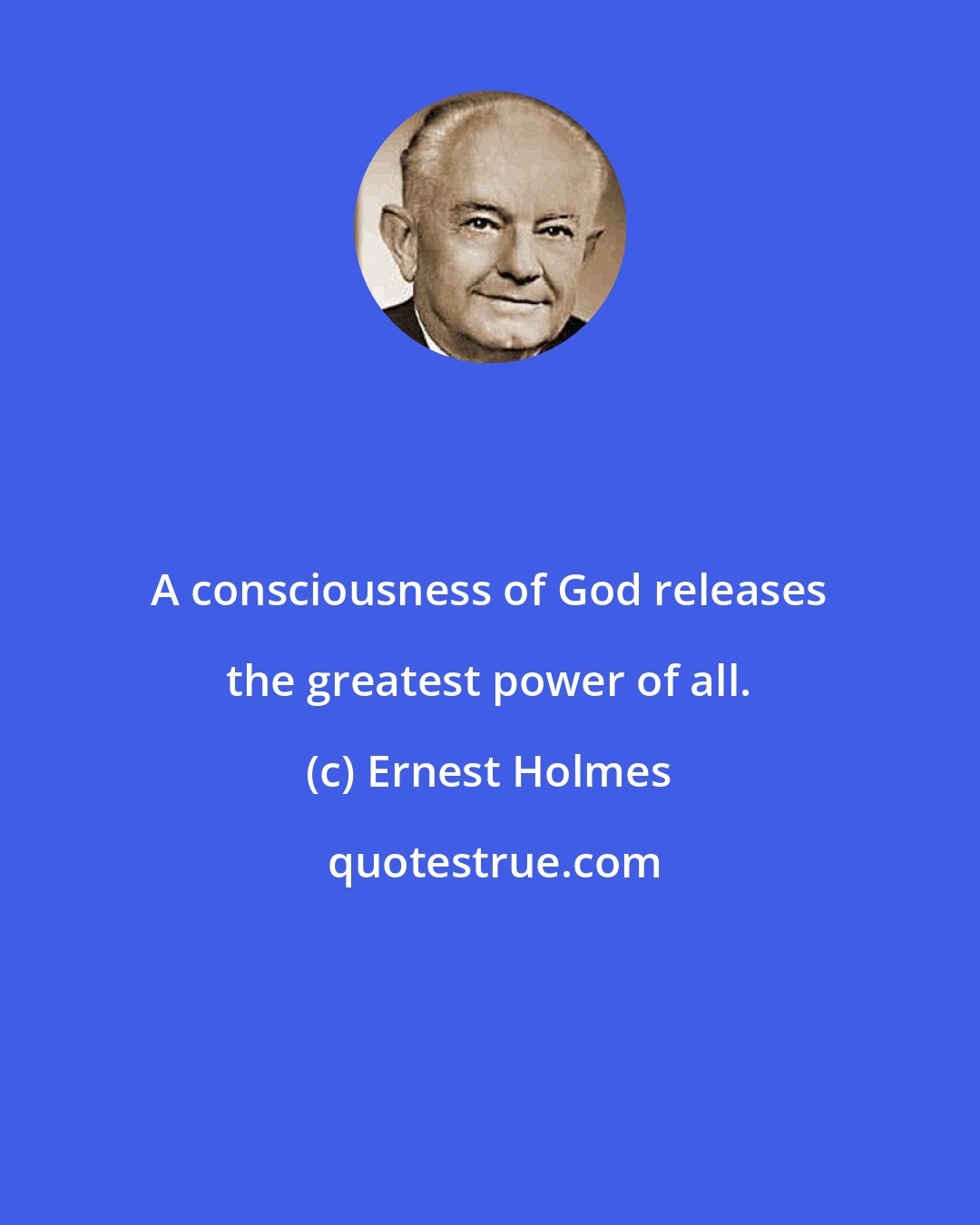 Ernest Holmes: A consciousness of God releases the greatest power of all.