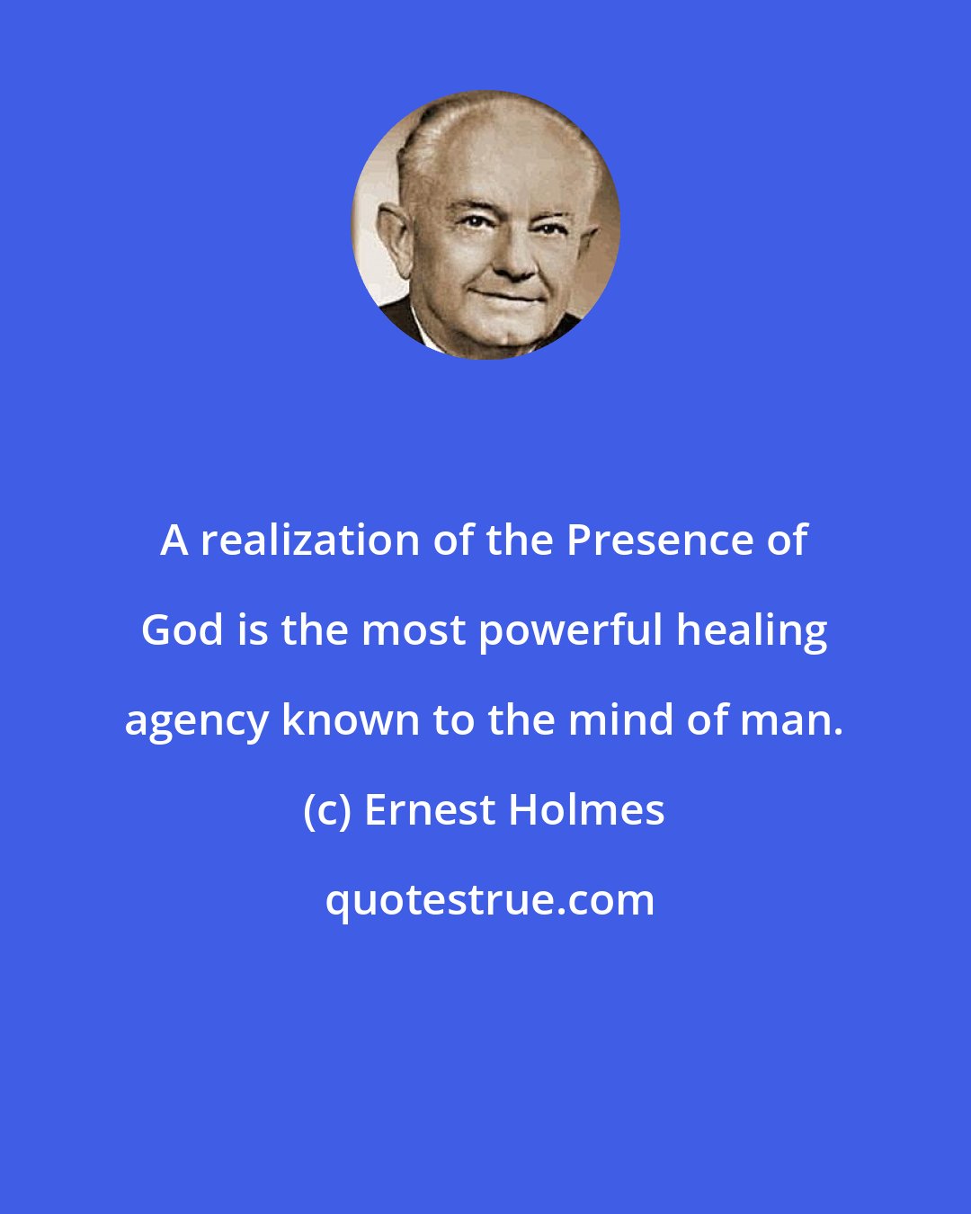 Ernest Holmes: A realization of the Presence of God is the most powerful healing agency known to the mind of man.