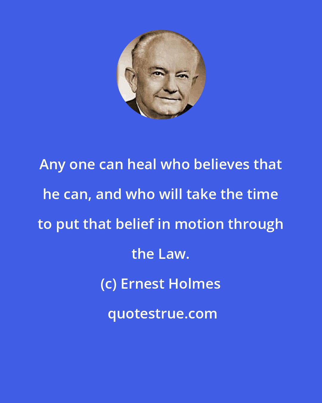 Ernest Holmes: Any one can heal who believes that he can, and who will take the time to put that belief in motion through the Law.