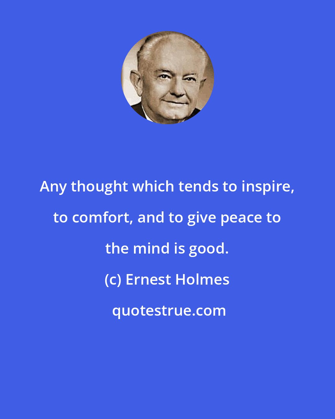 Ernest Holmes: Any thought which tends to inspire, to comfort, and to give peace to the mind is good.