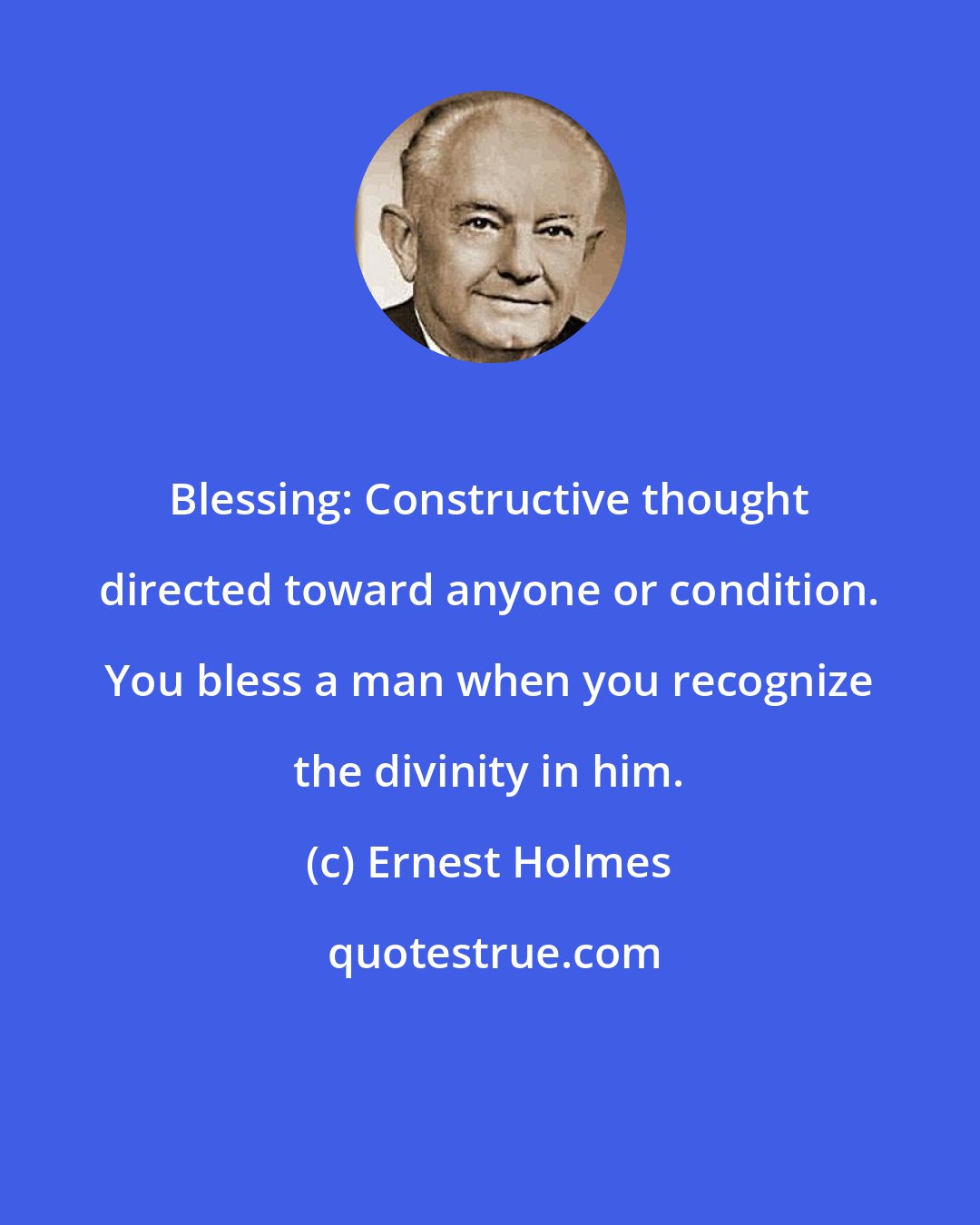 Ernest Holmes: Blessing: Constructive thought directed toward anyone or condition. You bless a man when you recognize the divinity in him.