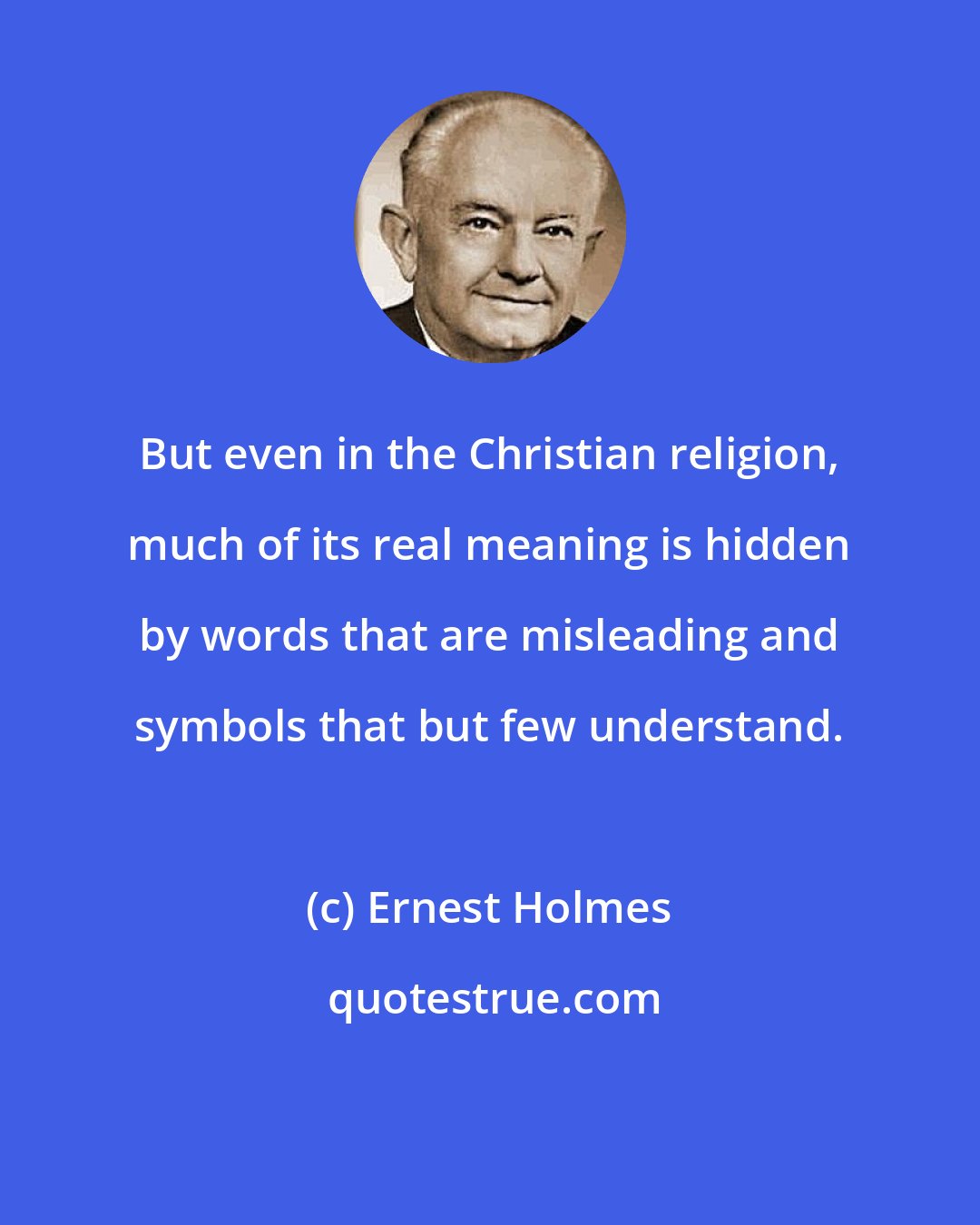 Ernest Holmes: But even in the Christian religion, much of its real meaning is hidden by words that are misleading and symbols that but few understand.