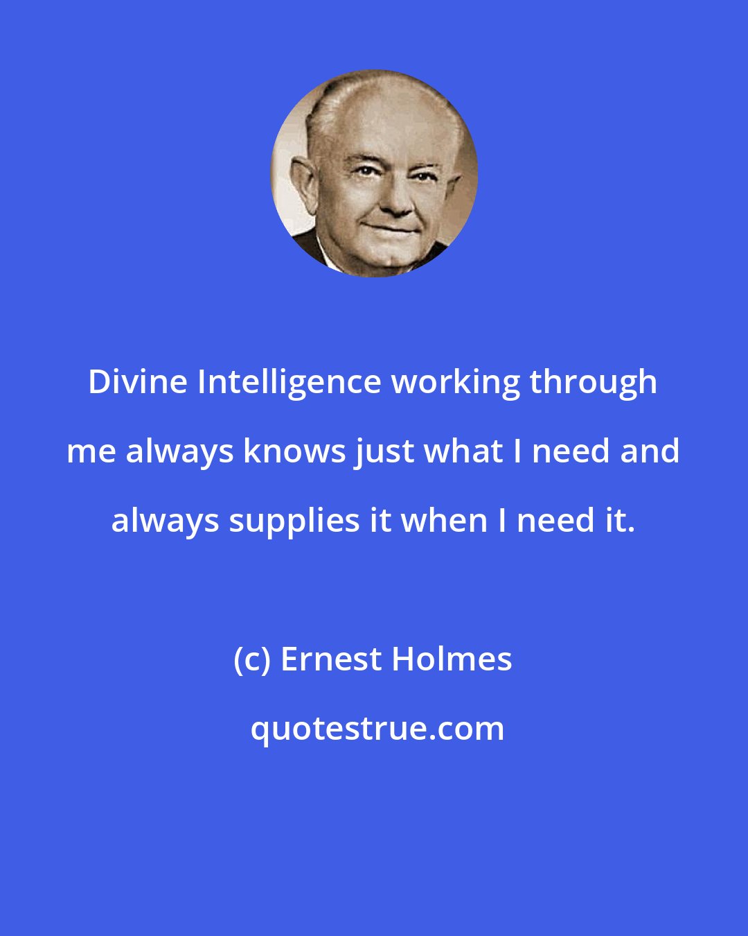 Ernest Holmes: Divine Intelligence working through me always knows just what I need and always supplies it when I need it.