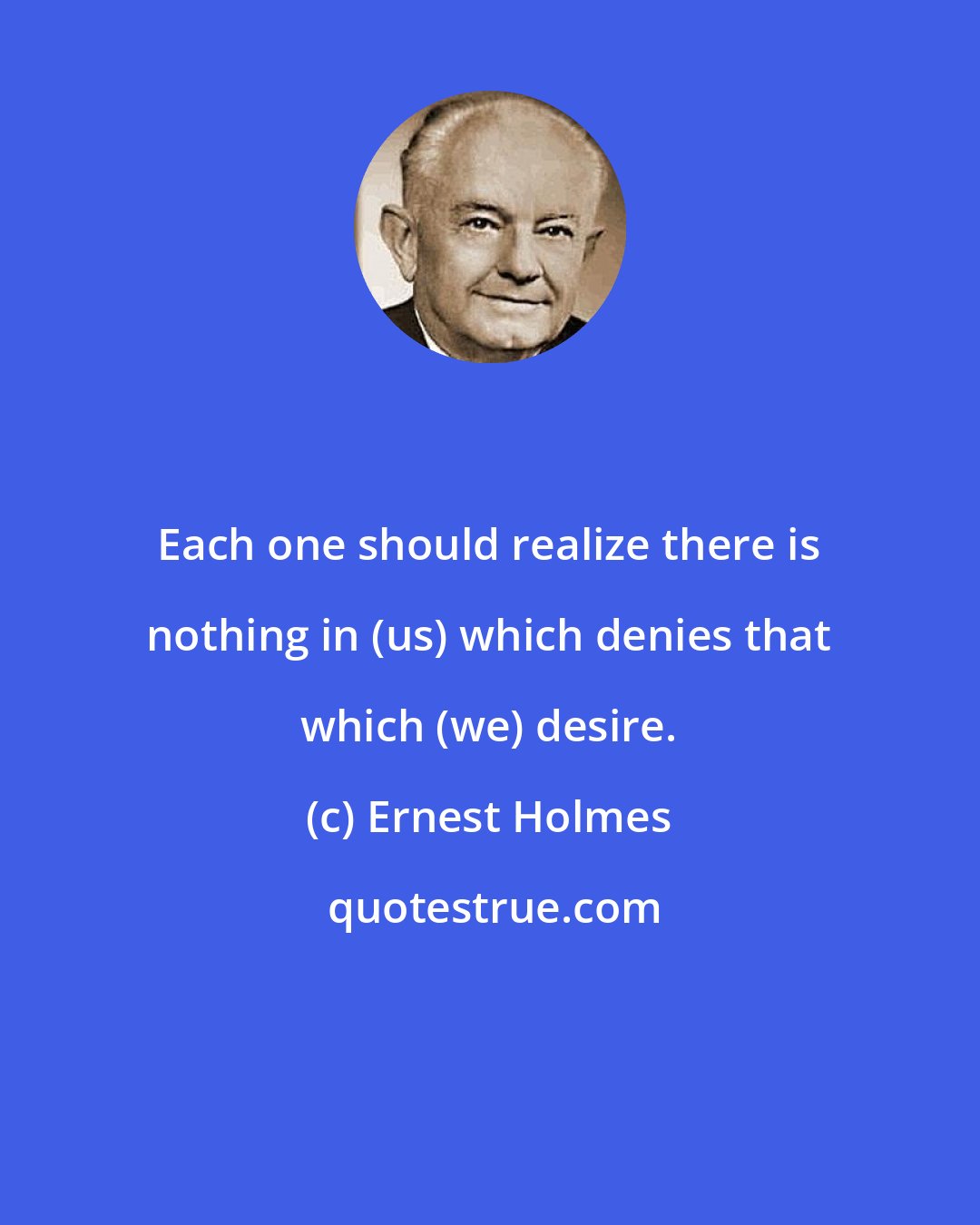 Ernest Holmes: Each one should realize there is nothing in (us) which denies that which (we) desire.