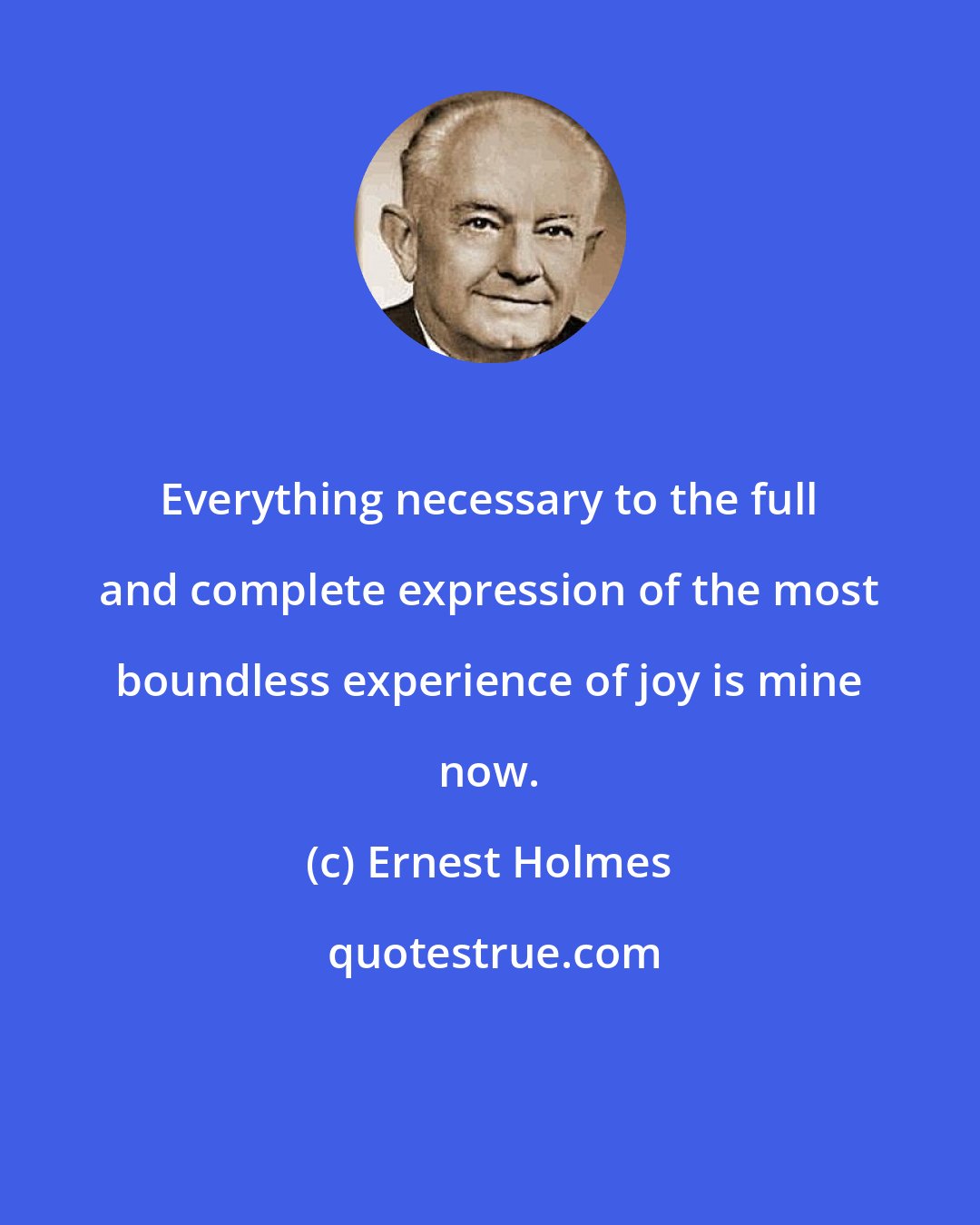 Ernest Holmes: Everything necessary to the full and complete expression of the most boundless experience of joy is mine now.