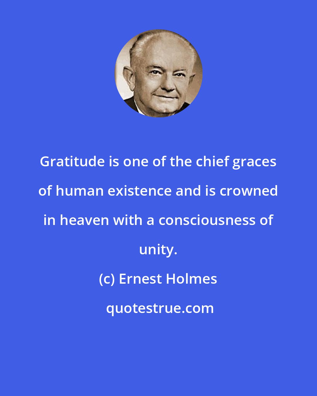 Ernest Holmes: Gratitude is one of the chief graces of human existence and is crowned in heaven with a consciousness of unity.