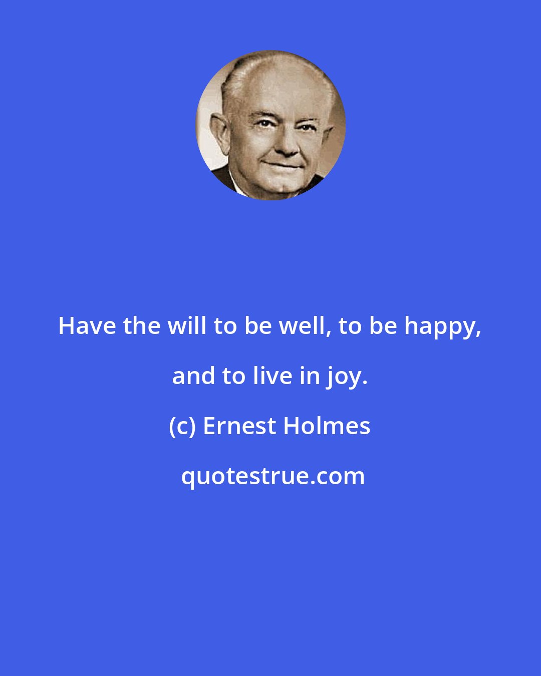 Ernest Holmes: Have the will to be well, to be happy, and to live in joy.