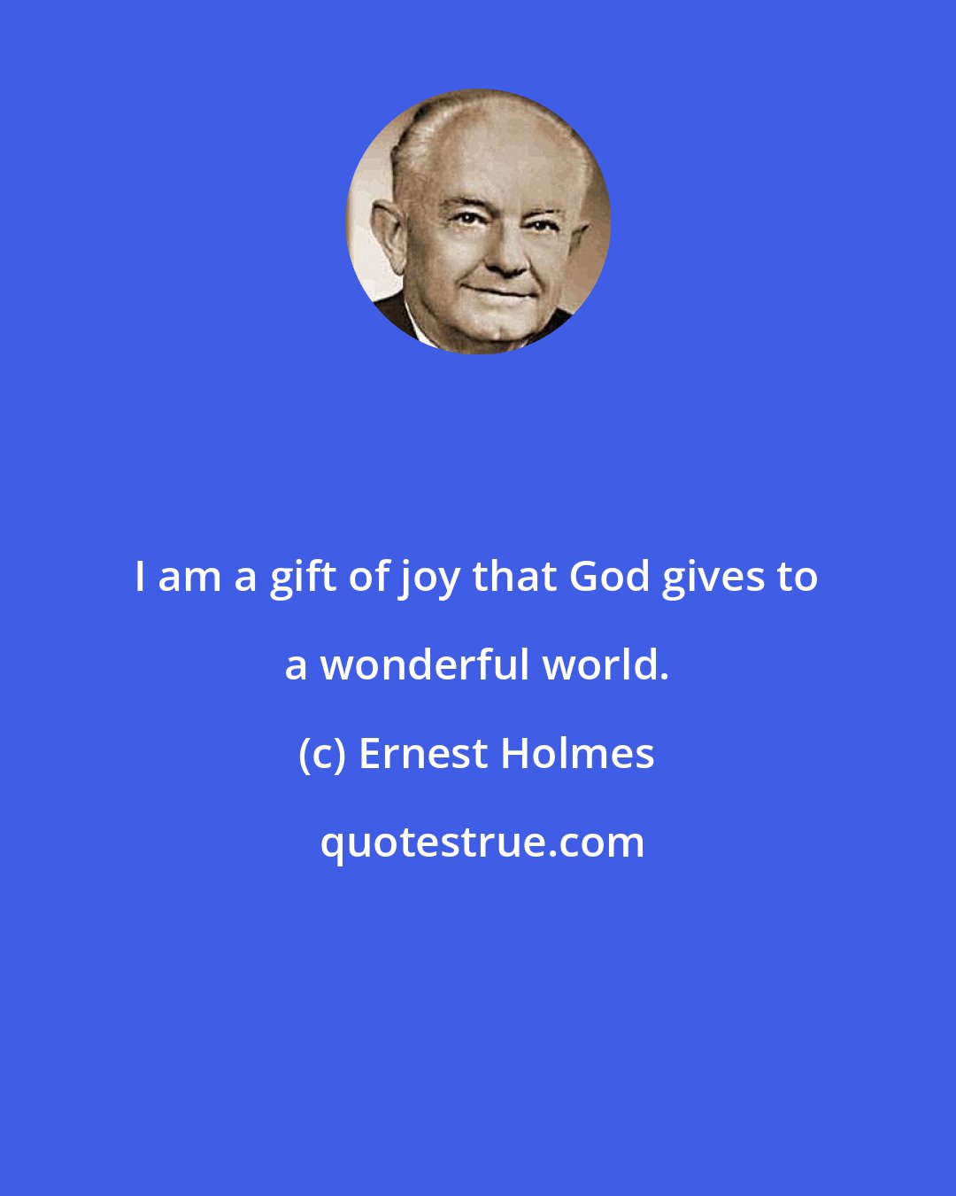 Ernest Holmes: I am a gift of joy that God gives to a wonderful world.