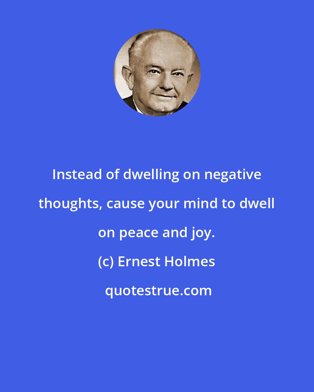 Ernest Holmes: Instead of dwelling on negative thoughts, cause your mind to dwell on peace and joy.