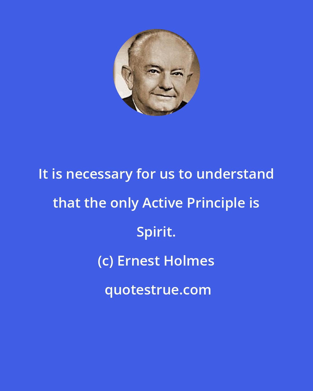 Ernest Holmes: It is necessary for us to understand that the only Active Principle is Spirit.