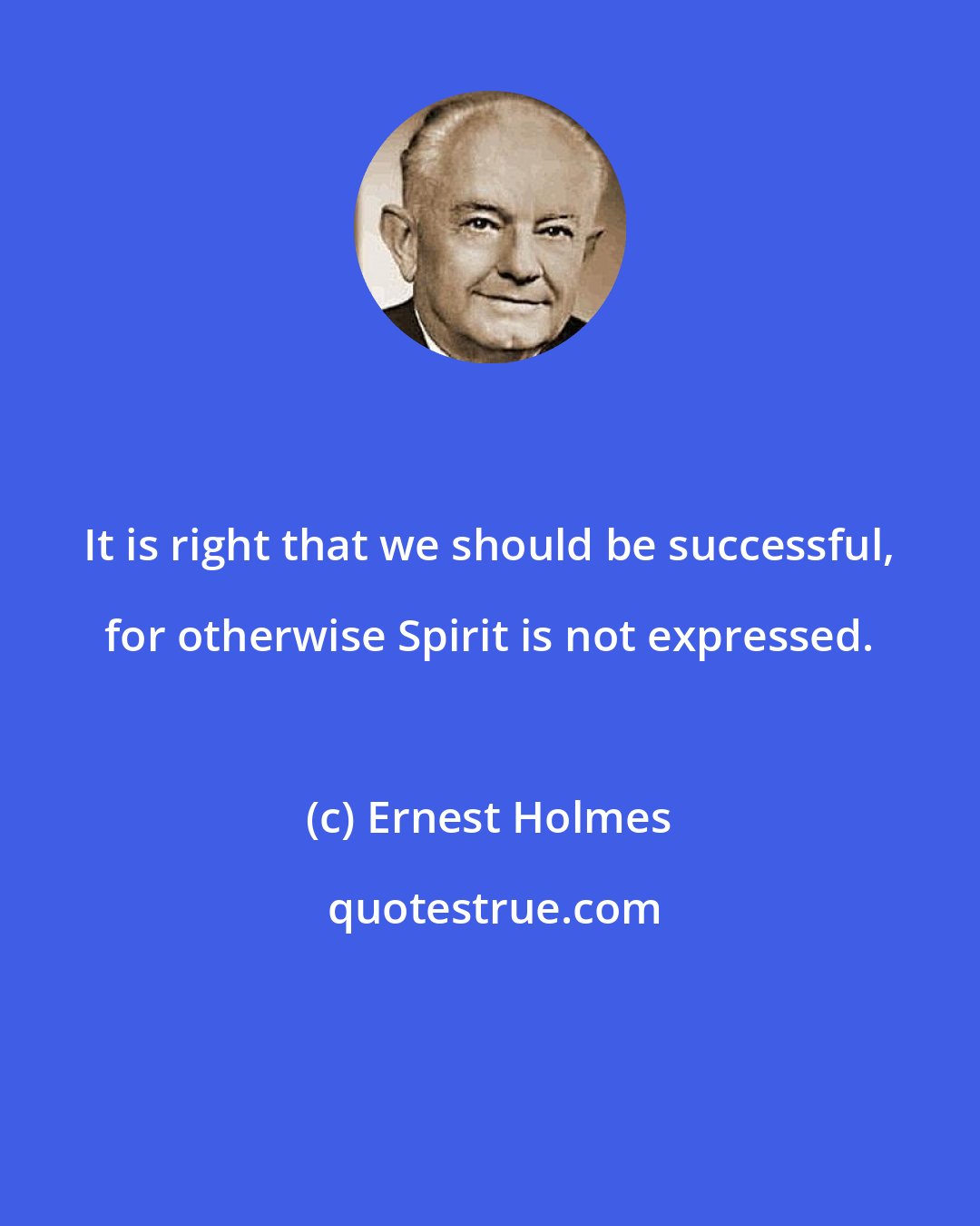 Ernest Holmes: It is right that we should be successful, for otherwise Spirit is not expressed.