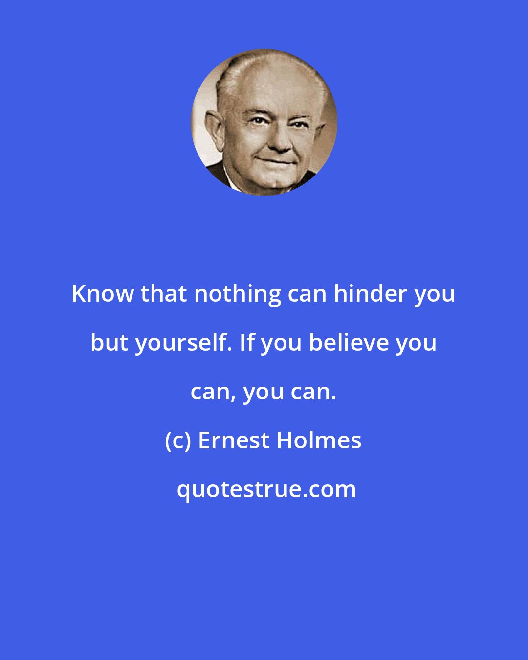 Ernest Holmes: Know that nothing can hinder you but yourself. If you believe you can, you can.