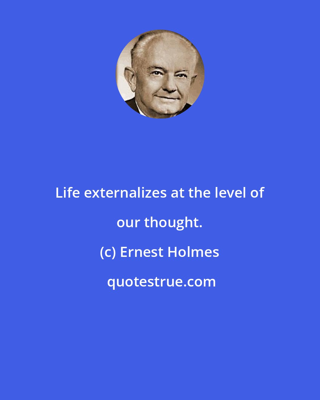 Ernest Holmes: Life externalizes at the level of our thought.