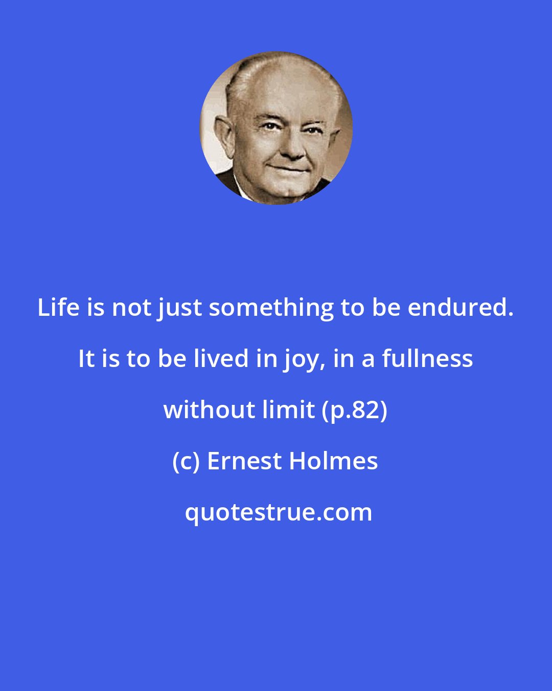 Ernest Holmes: Life is not just something to be endured. It is to be lived in joy, in a fullness without limit (p.82)