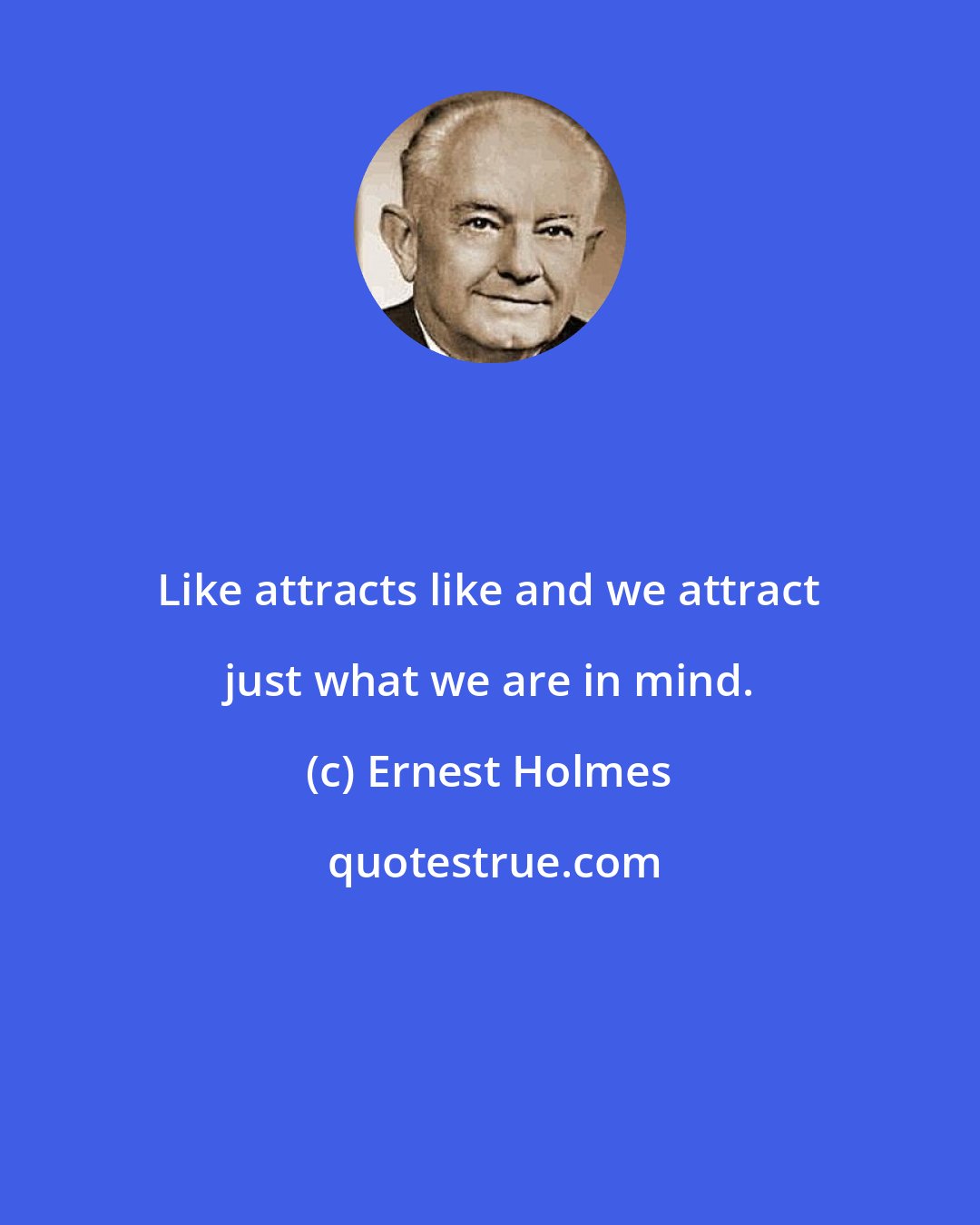 Ernest Holmes: Like attracts like and we attract just what we are in mind.