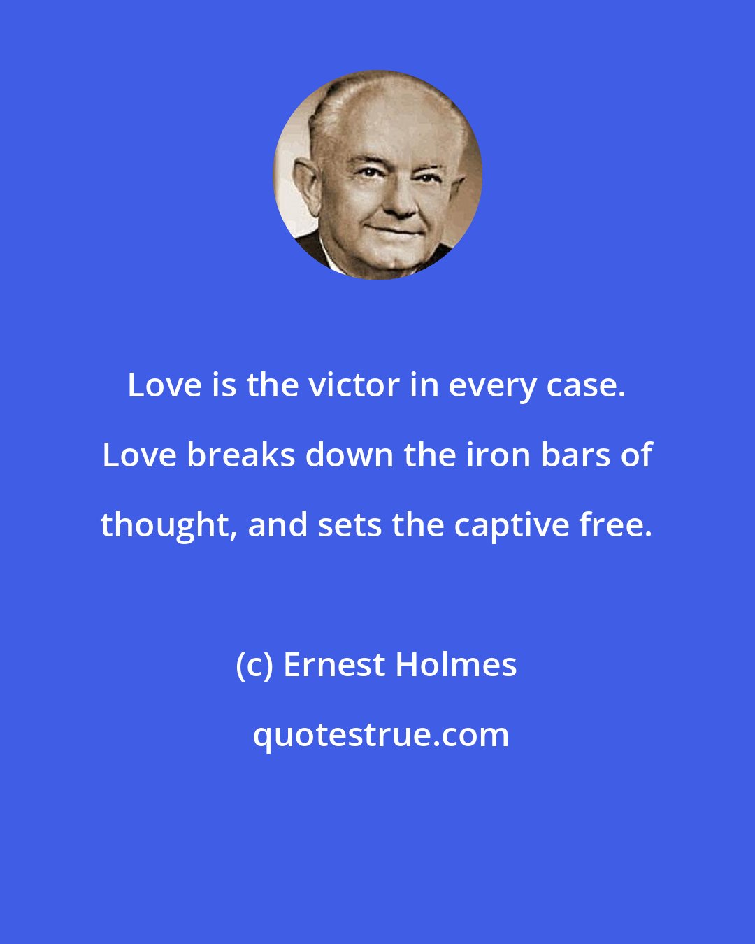 Ernest Holmes: Love is the victor in every case. Love breaks down the iron bars of thought, and sets the captive free.