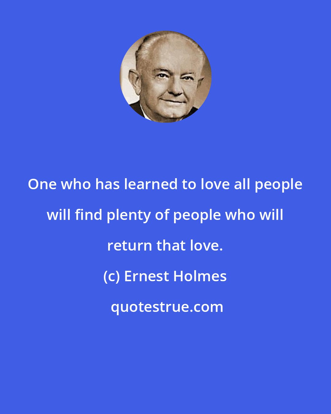 Ernest Holmes: One who has learned to love all people will find plenty of people who will return that love.