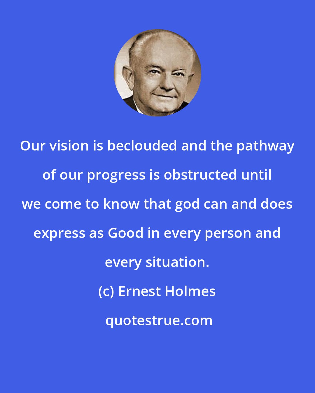 Ernest Holmes: Our vision is beclouded and the pathway of our progress is obstructed until we come to know that god can and does express as Good in every person and every situation.