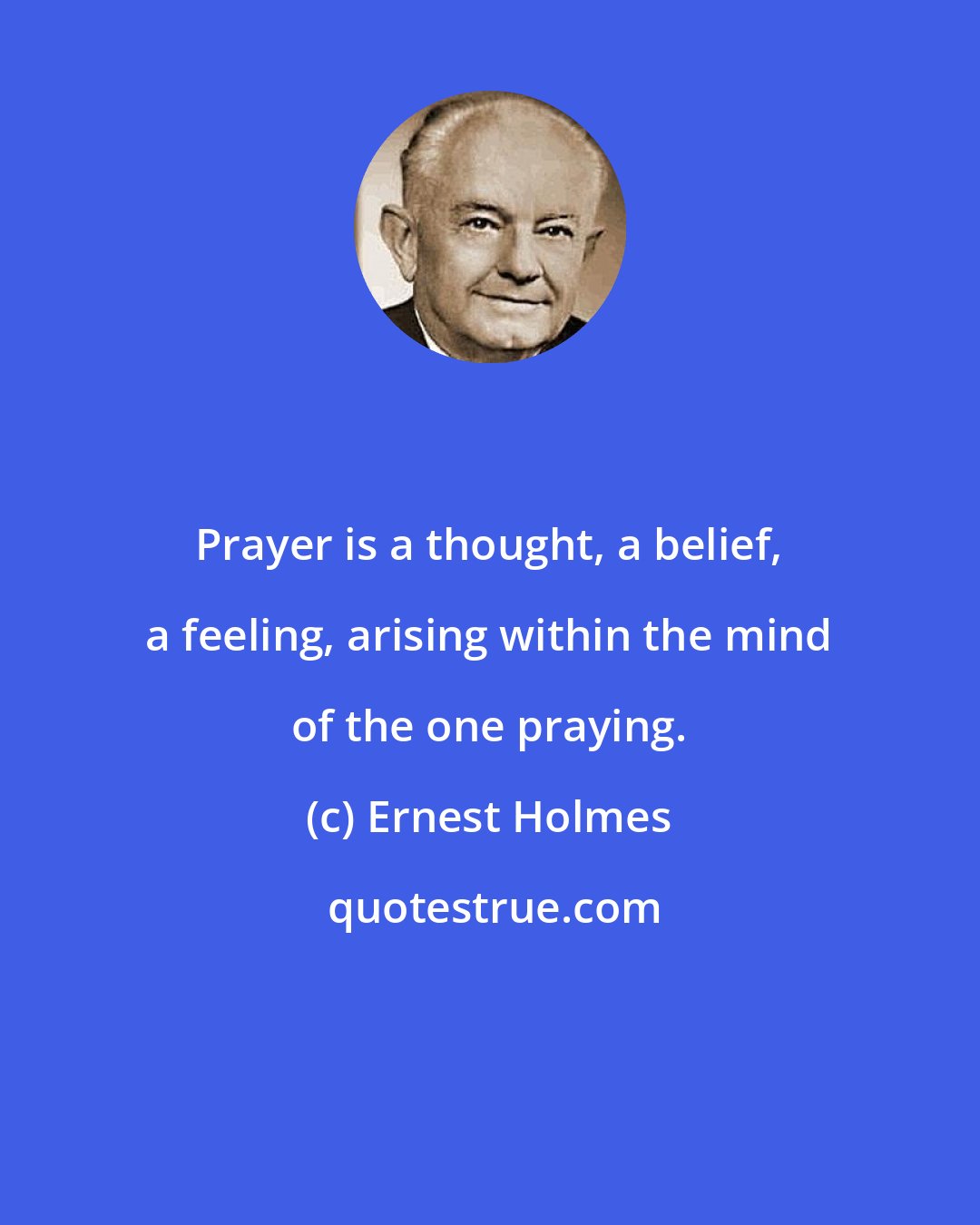 Ernest Holmes: Prayer is a thought, a belief, a feeling, arising within the mind of the one praying.