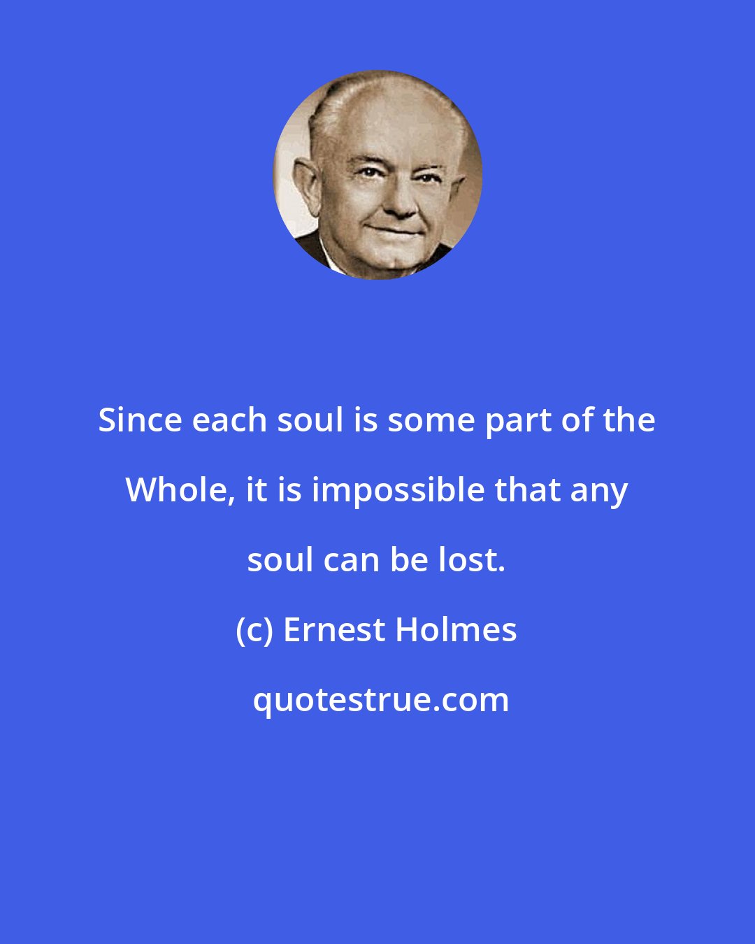 Ernest Holmes: Since each soul is some part of the Whole, it is impossible that any soul can be lost.