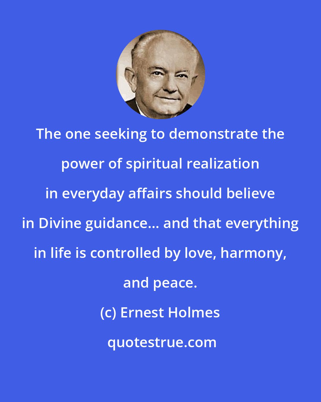 Ernest Holmes: The one seeking to demonstrate the power of spiritual realization in everyday affairs should believe in Divine guidance... and that everything in life is controlled by love, harmony, and peace.