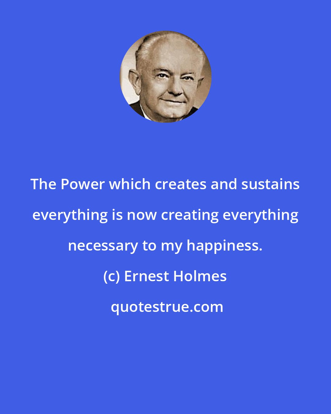 Ernest Holmes: The Power which creates and sustains everything is now creating everything necessary to my happiness.