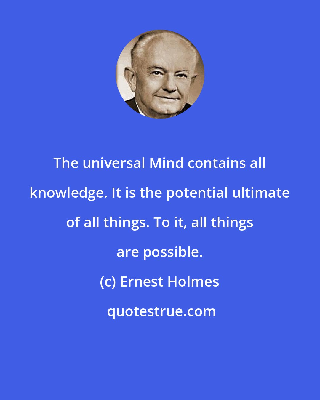 Ernest Holmes: The universal Mind contains all knowledge. It is the potential ultimate of all things. To it, all things are possible.