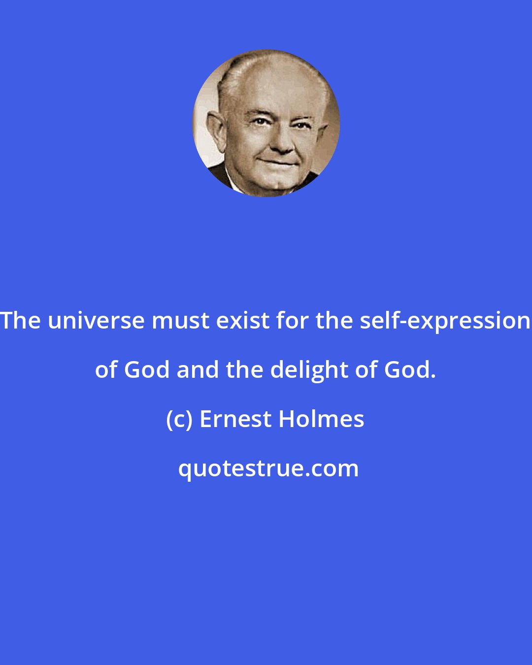 Ernest Holmes: The universe must exist for the self-expression of God and the delight of God.