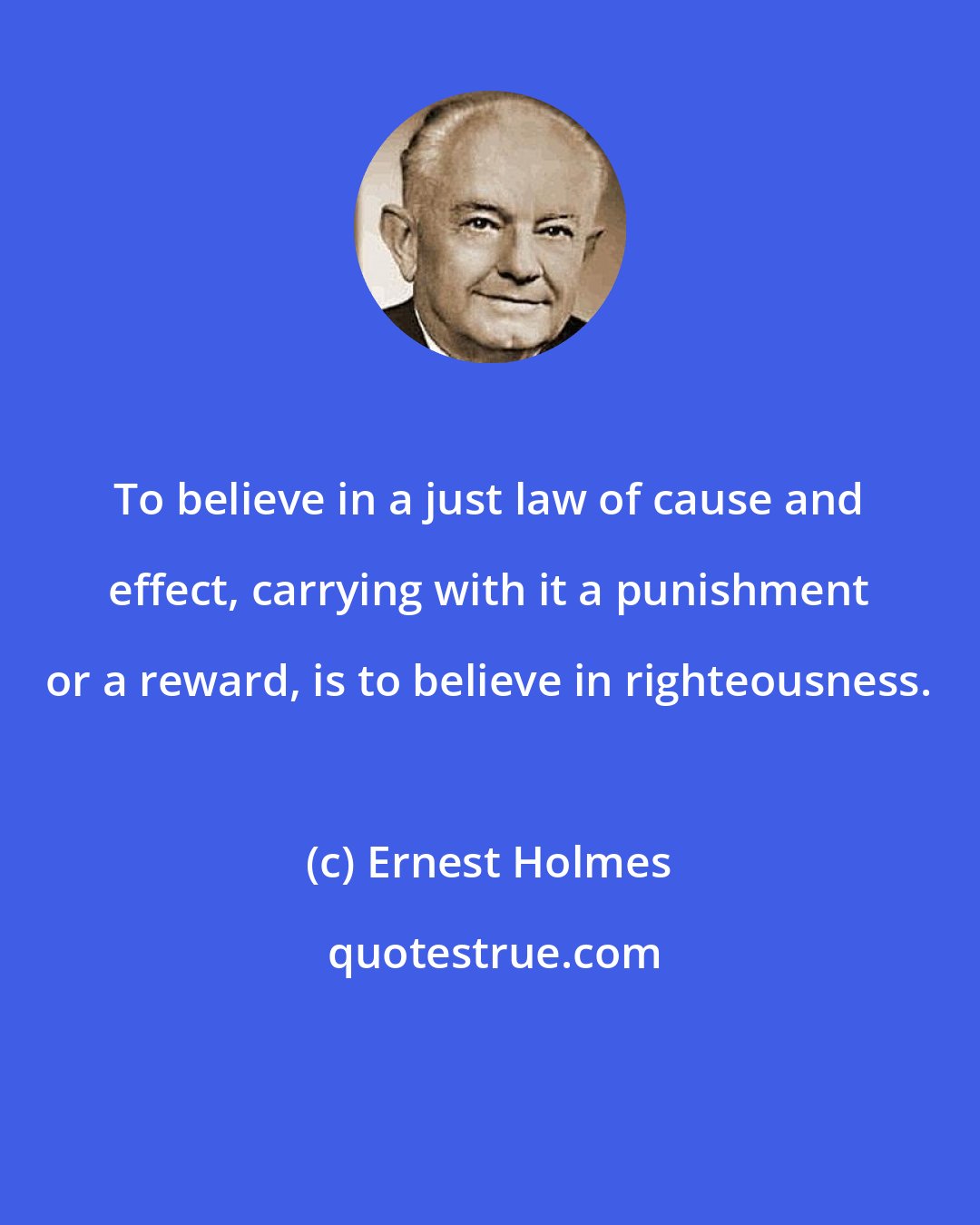 Ernest Holmes: To believe in a just law of cause and effect, carrying with it a punishment or a reward, is to believe in righteousness.