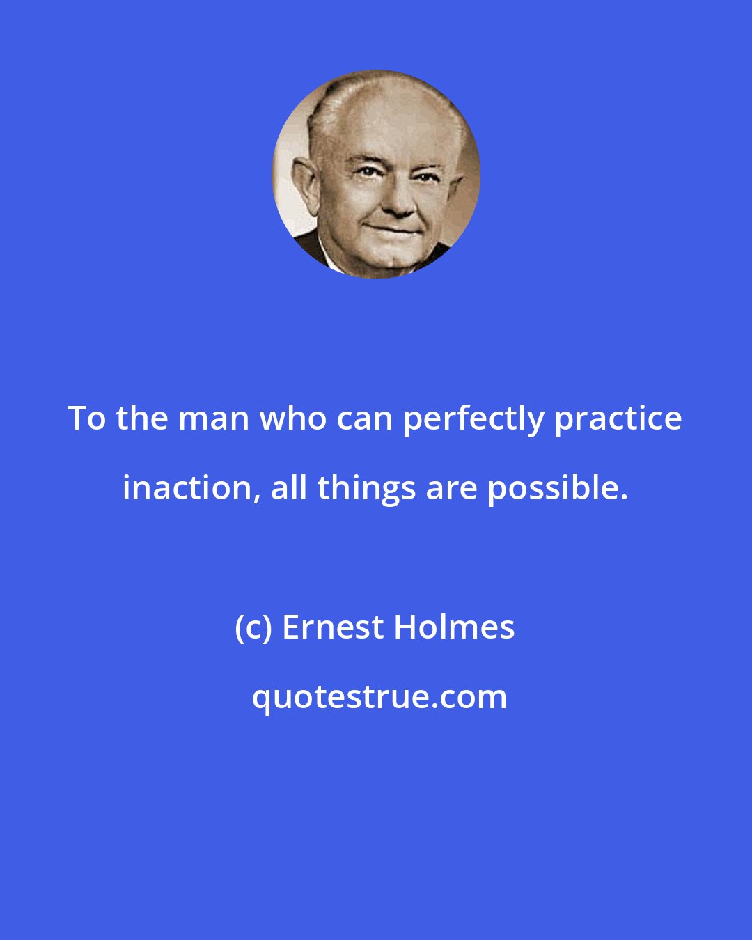 Ernest Holmes: To the man who can perfectly practice inaction, all things are possible.