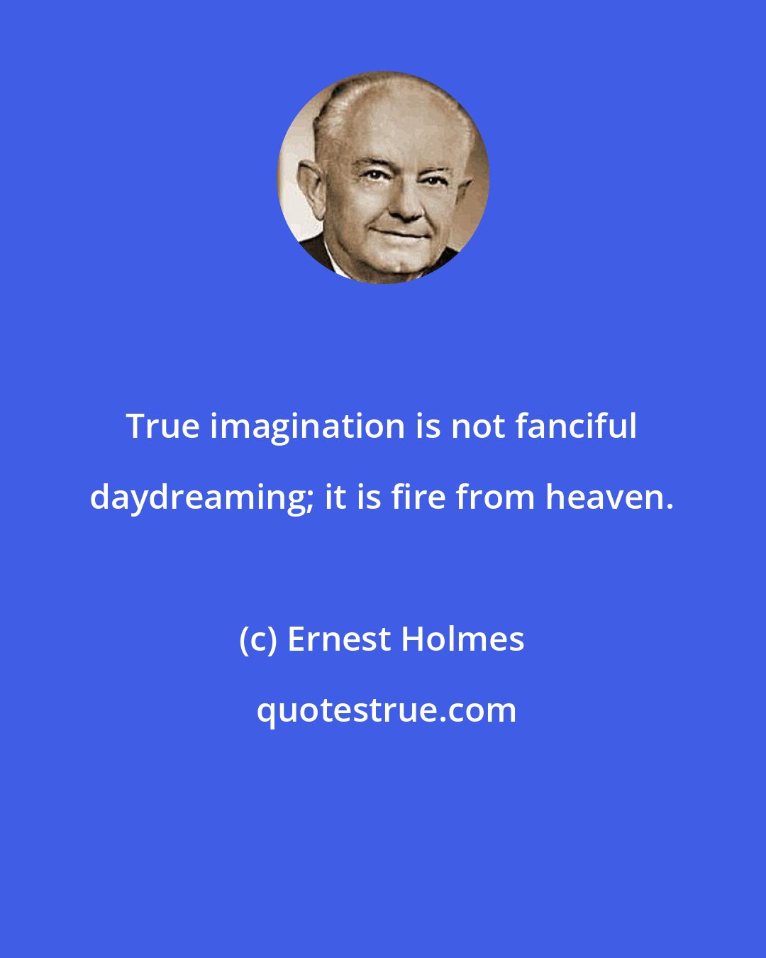 Ernest Holmes: True imagination is not fanciful daydreaming; it is fire from heaven.