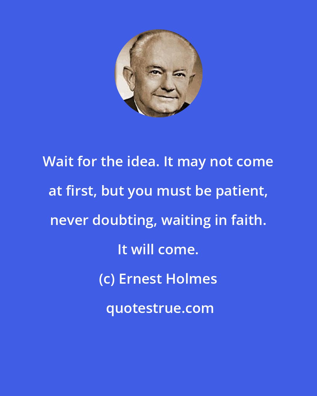 Ernest Holmes: Wait for the idea. It may not come at first, but you must be patient, never doubting, waiting in faith. It will come.