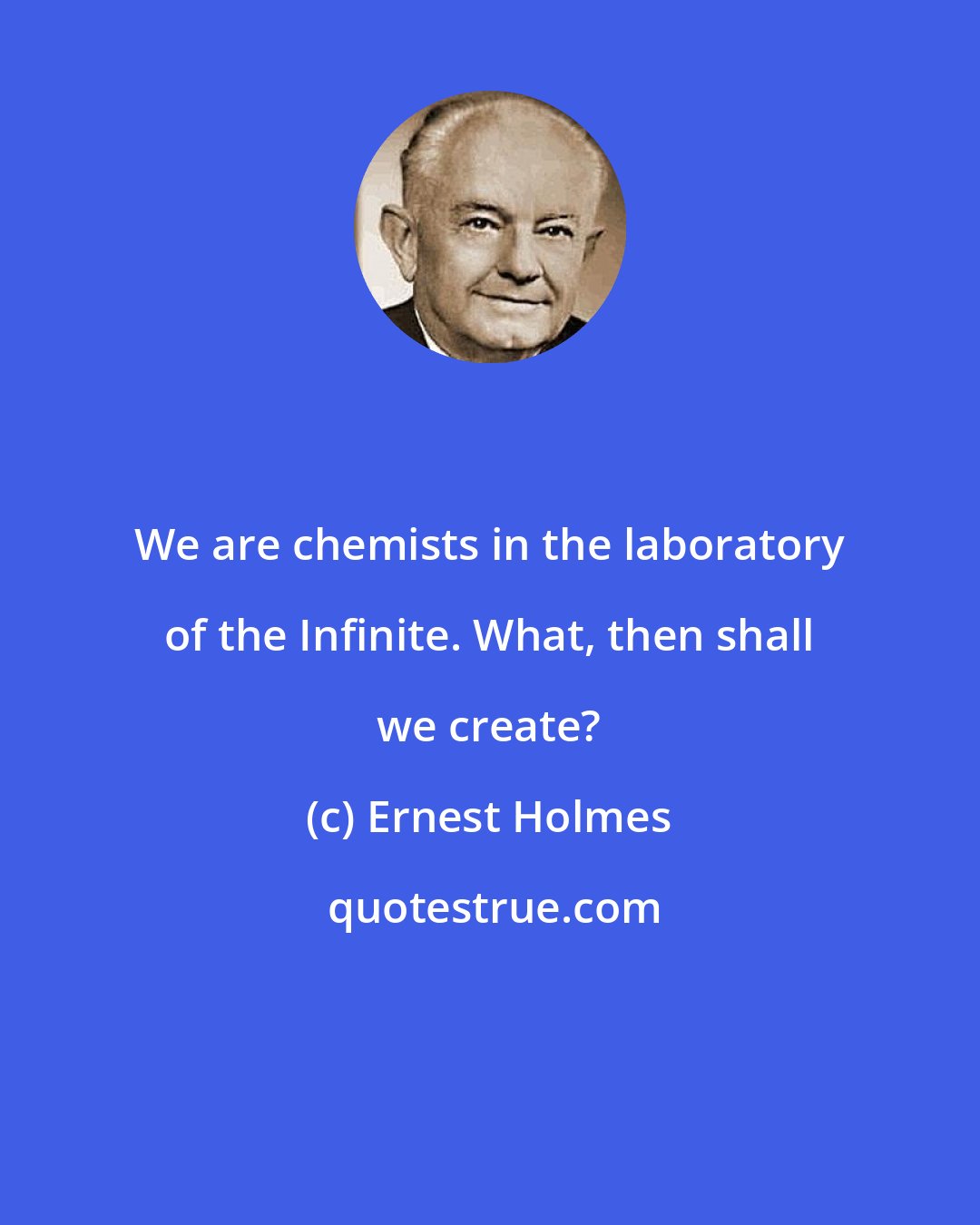 Ernest Holmes: We are chemists in the laboratory of the Infinite. What, then shall we create?