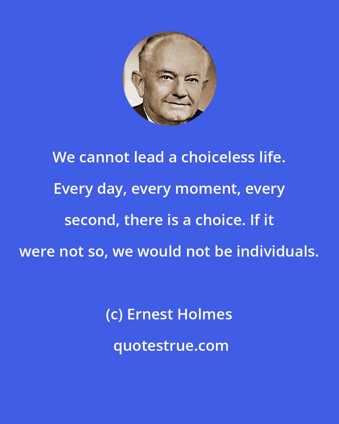 Ernest Holmes: We cannot lead a choiceless life. Every day, every moment, every second, there is a choice. If it were not so, we would not be individuals.