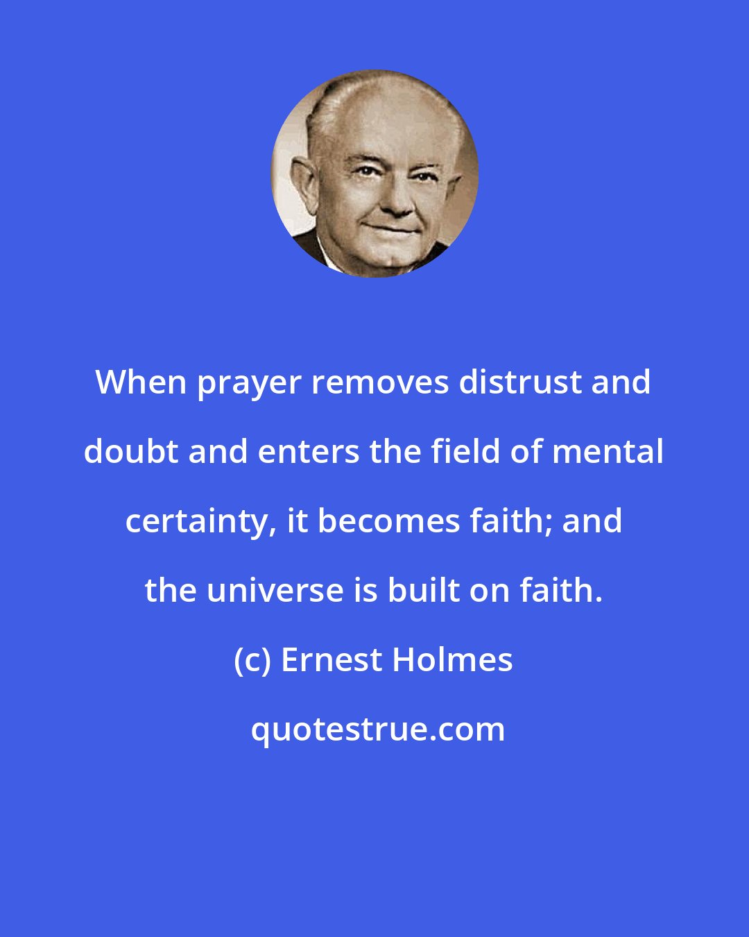 Ernest Holmes: When prayer removes distrust and doubt and enters the field of mental certainty, it becomes faith; and the universe is built on faith.