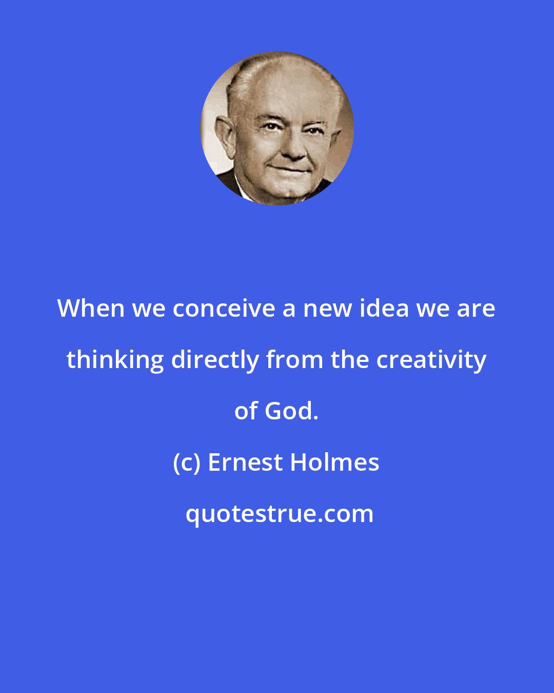 Ernest Holmes: When we conceive a new idea we are thinking directly from the creativity of God.