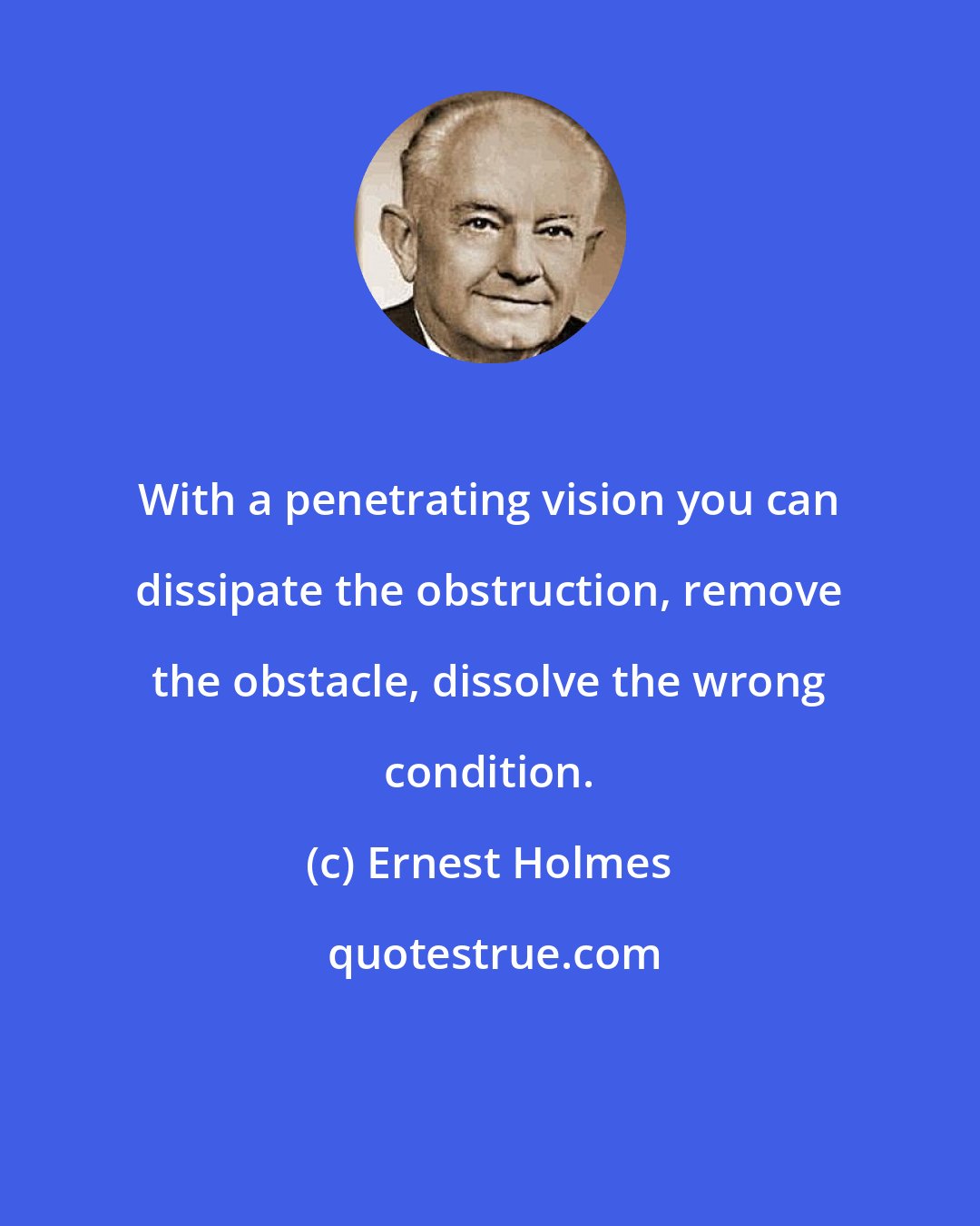 Ernest Holmes: With a penetrating vision you can dissipate the obstruction, remove the obstacle, dissolve the wrong condition.